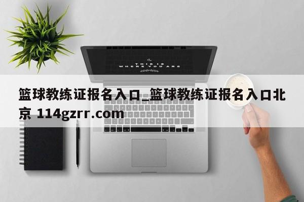 篮球教练证报名入口_篮球教练证报名入口北京 114gzrr.com
